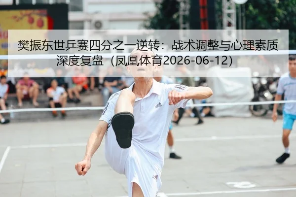 樊振东世乒赛四分之一逆转：战术调整与心理素质深度复盘（凤凰体育2026-06-12）（kaiyun.com）