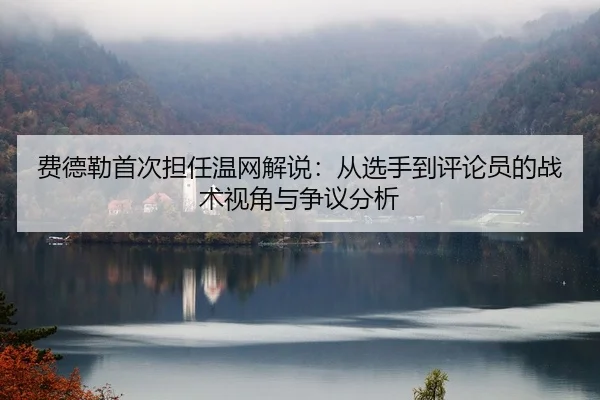 费德勒首次担任温网解说：从选手到评论员的战术视角与争议分析