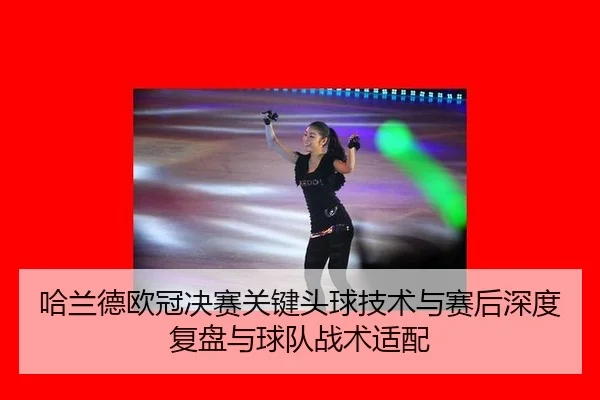 哈兰德欧冠决赛关键头球技术与赛后深度复盘与球队战术适配