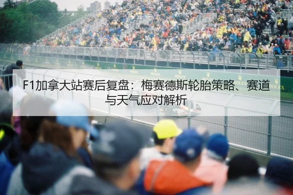 F1加拿大站赛后复盘：梅赛德斯轮胎策略、赛道与天气应对解析